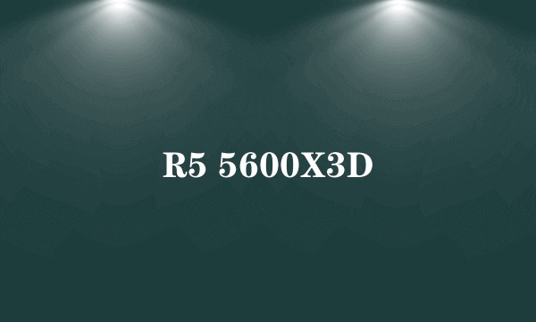 R5 5600X3D