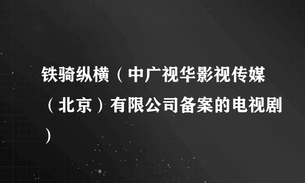 铁骑纵横(中广视华影视传媒(北京)有限公司备案的电视剧)