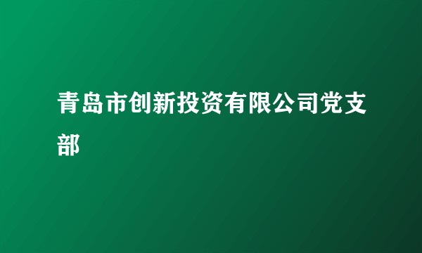 青岛市创新投资有限公司党支部