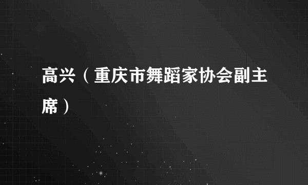 高兴（重庆市舞蹈家协会副主席）