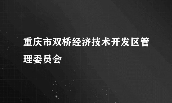 重庆市双桥经济技术开发区管理委员会