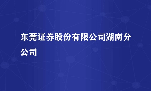 东莞证券股份有限公司湖南分公司