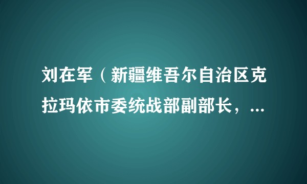 刘在军（新疆维吾尔自治区克拉玛依市委统战部副部长，市工商联党组书记、常务副主席）