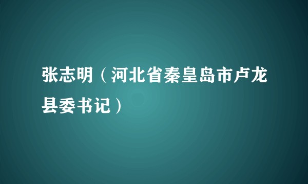张志明（河北省秦皇岛市卢龙县委书记）