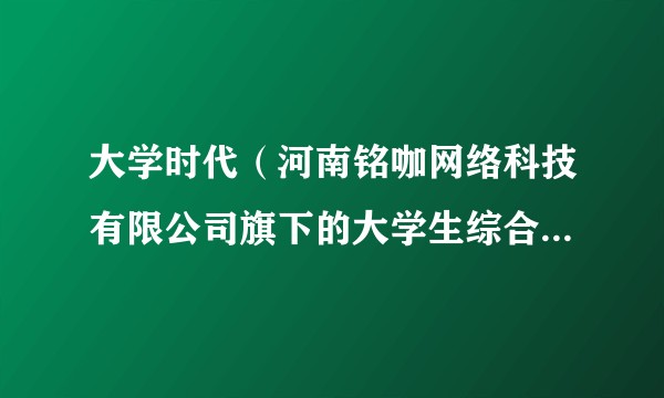 大学时代（河南铭咖网络科技有限公司旗下的大学生综合服务APP）