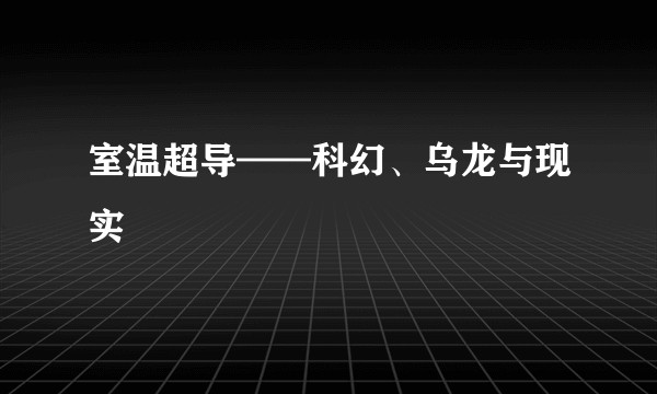 室温超导——科幻、乌龙与现实
