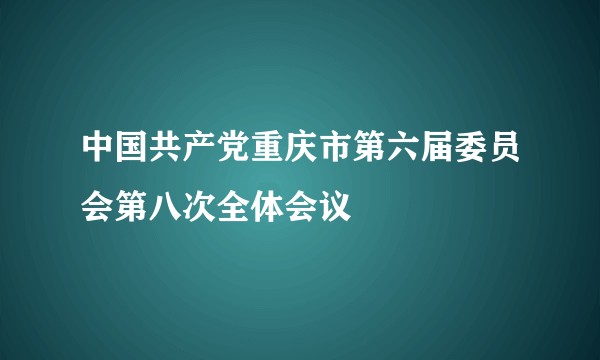 中国共产党重庆市第六届委员会第八次全体会议