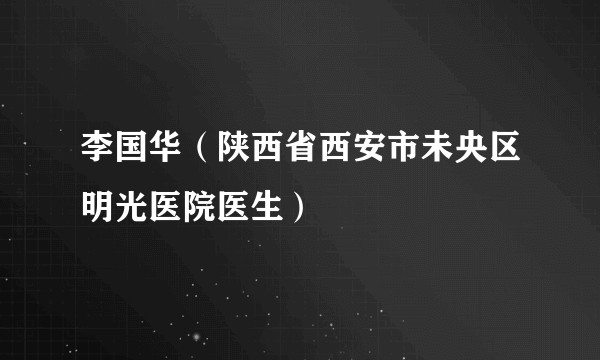 李国华（陕西省西安市未央区明光医院医生）