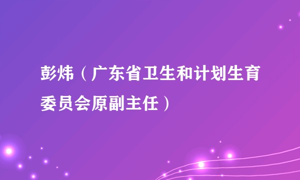 彭炜（广东省卫生和计划生育委员会原副主任）
