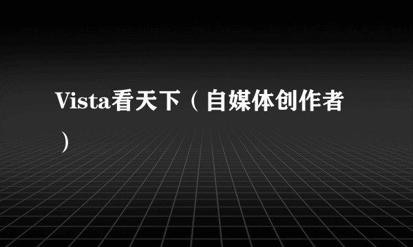 Vista看天下（自媒体创作者）