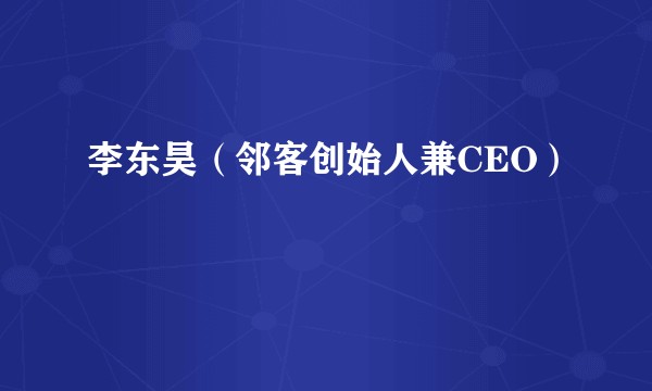 李东昊（邻客创始人兼CEO）