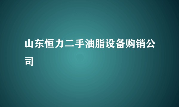 山东恒力二手油脂设备购销公司