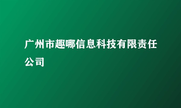 广州市趣哪信息科技有限责任公司