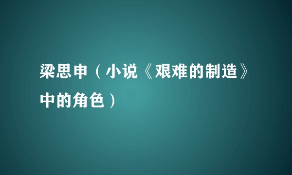 梁思申（小说《艰难的制造》中的角色）