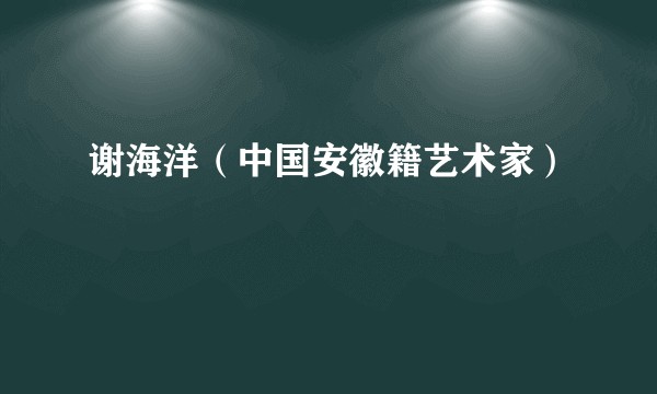 谢海洋（中国安徽籍艺术家）