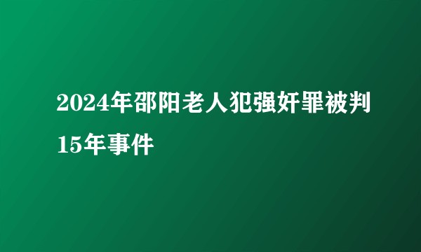 2024年邵阳老人犯强奸罪被判15年事件