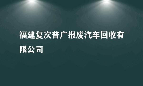 福建复次普广报废汽车回收有限公司