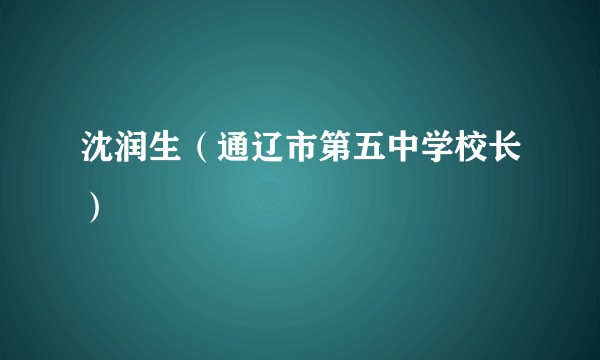 沈润生（通辽市第五中学校长）
