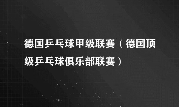 德国乒乓球甲级联赛（德国顶级乒乓球俱乐部联赛）