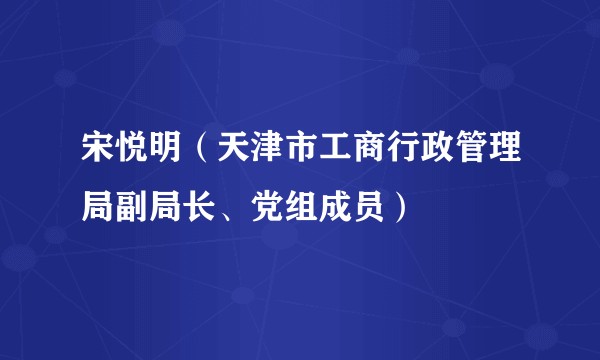 宋悦明（天津市工商行政管理局副局长、党组成员）