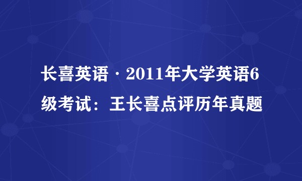 长喜英语·2011年大学英语6级考试：王长喜点评历年真题