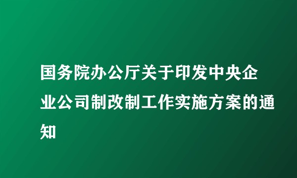 国务院办公厅关于印发中央企业公司制改制工作实施方案的通知