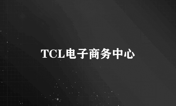 TCL电子商务中心