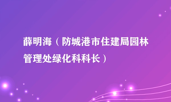 薛明海（防城港市住建局园林管理处绿化科科长）