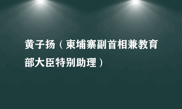 黄子扬（柬埔寨副首相兼教育部大臣特别助理）