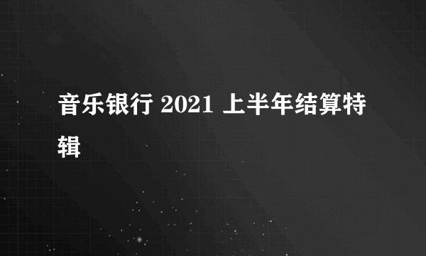 音乐银行 2021 上半年结算特辑