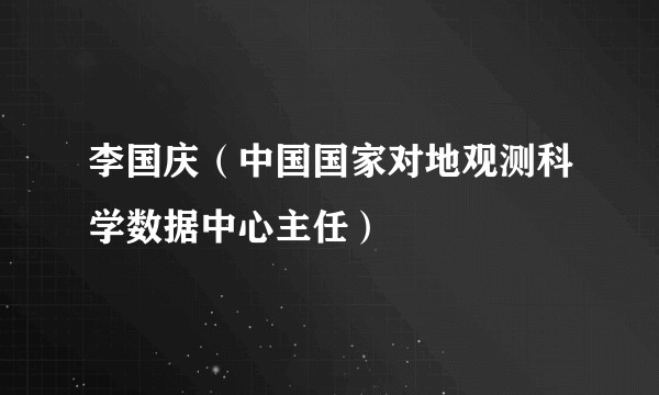 李国庆（中国国家对地观测科学数据中心主任）
