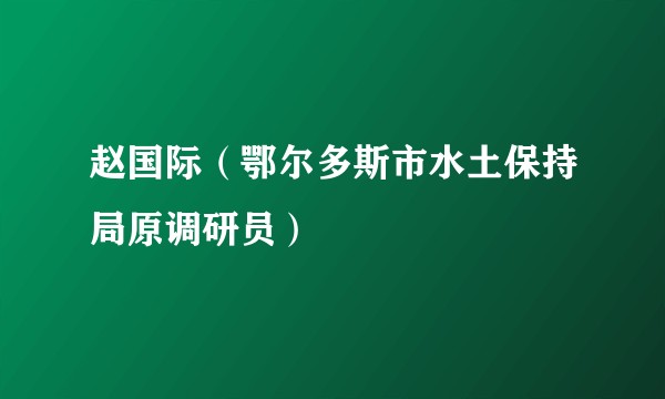 赵国际（鄂尔多斯市水土保持局原调研员）