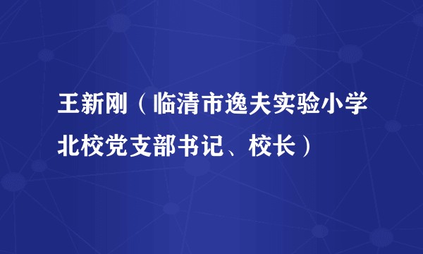 王新刚（临清市逸夫实验小学北校党支部书记、校长）