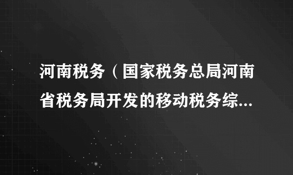 河南税务（国家税务总局河南省税务局开发的移动税务综合服务平台）