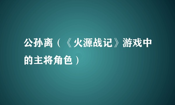 公孙离（《火源战记》游戏中的主将角色）