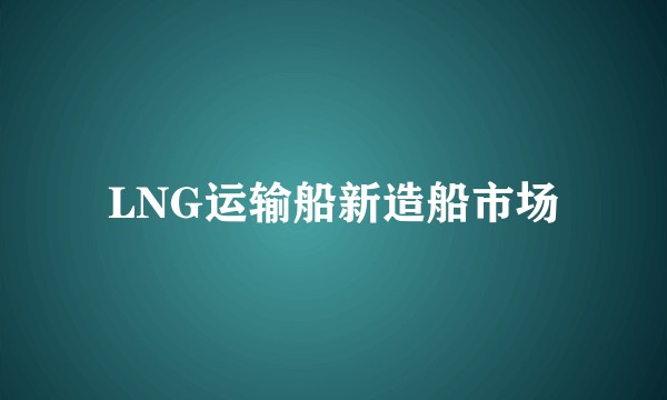 LNG运输船新造船市场