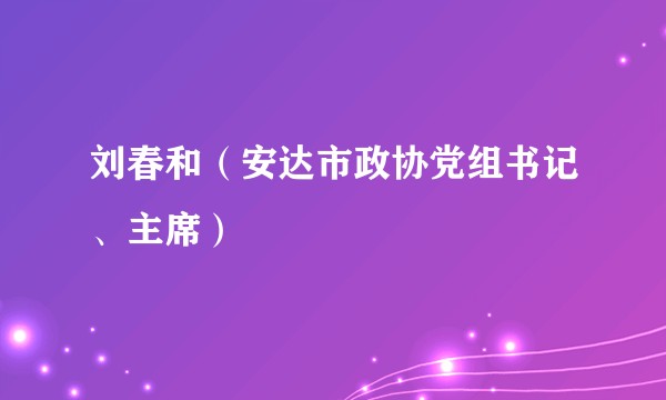 刘春和（安达市政协党组书记、主席）