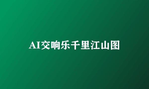 AI交响乐千里江山图