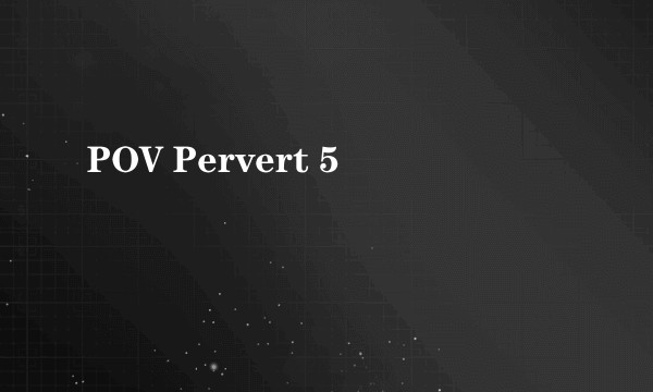 POV Pervert 5