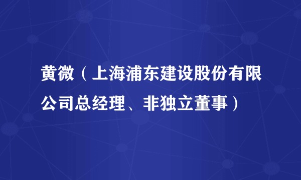 黄微（上海浦东建设股份有限公司总经理、非独立董事）