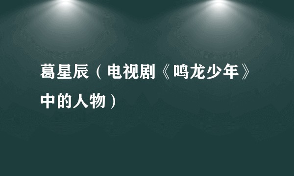 葛星辰（电视剧《鸣龙少年》中的人物）