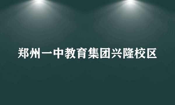 郑州一中教育集团兴隆校区