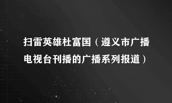 扫雷英雄杜富国（遵义市广播电视台刊播的广播系列报道）