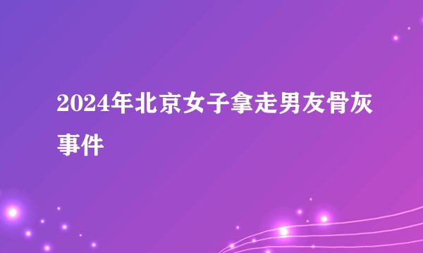 2024年北京女子拿走男友骨灰事件