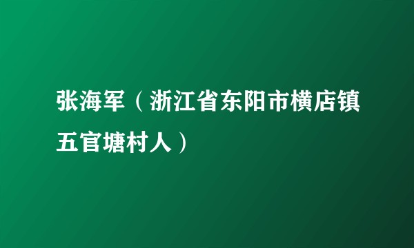 张海军（浙江省东阳市横店镇五官塘村人）