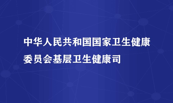 中华人民共和国国家卫生健康委员会基层卫生健康司