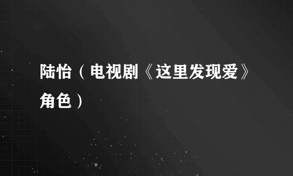 陆怡（电视剧《这里发现爱》角色）