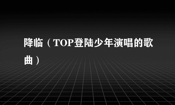 降临（TOP登陆少年演唱的歌曲）