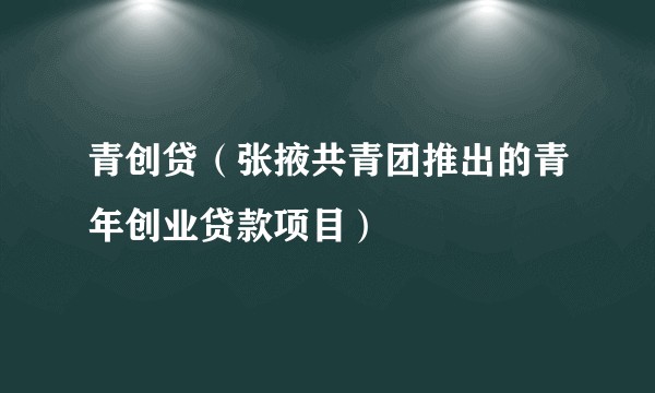 青创贷（张掖共青团推出的青年创业贷款项目）