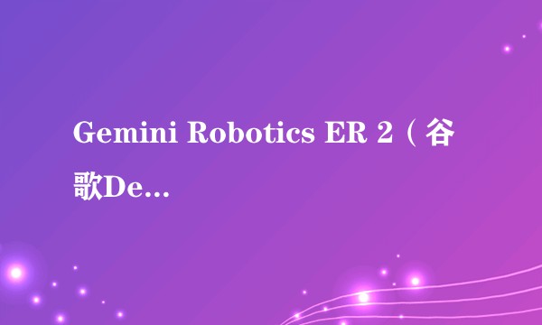 Gemini Robotics ER 2（谷歌DeepMind于2026年推出的机器人人工智能模型）